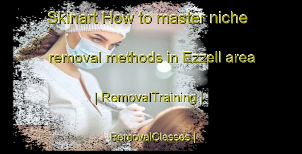 Skinart How to master niche removal methods in Ezzell area | RemovalTraining | RemovalClasses | SkinartTraining-United States